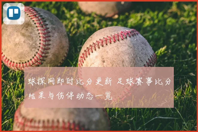 球探网即时比分更新 足球赛事比分结果与伤停动态一览