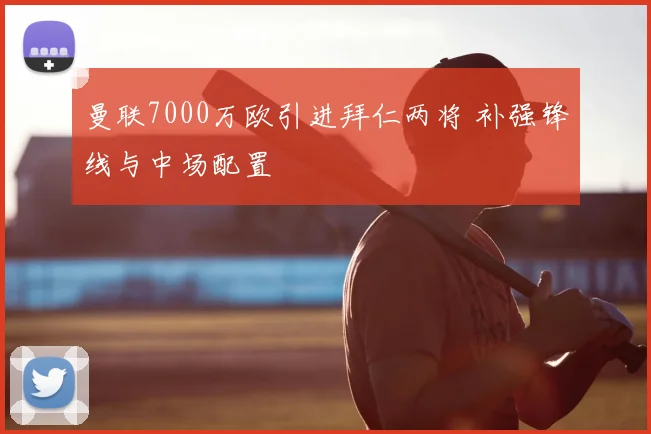 曼联7000万欧引进拜仁两将 补强锋线与中场配置