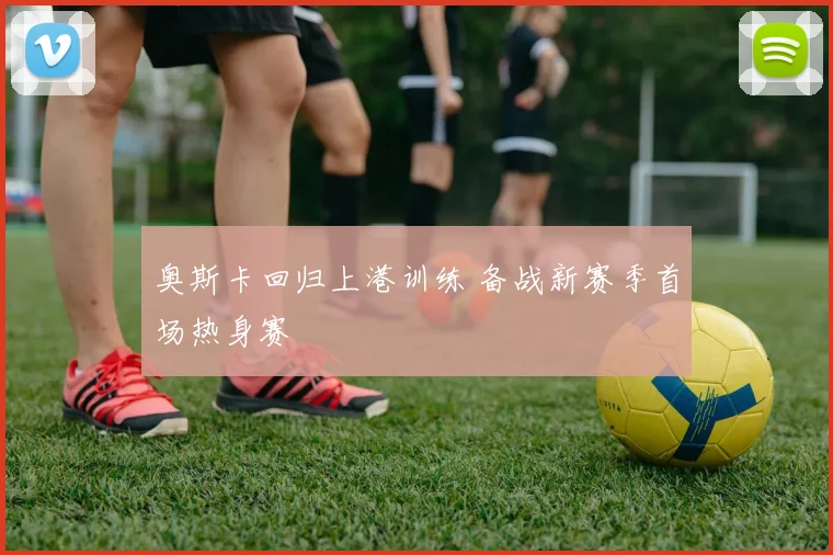 奥斯卡回归上港训练 备战新赛季首场热身赛