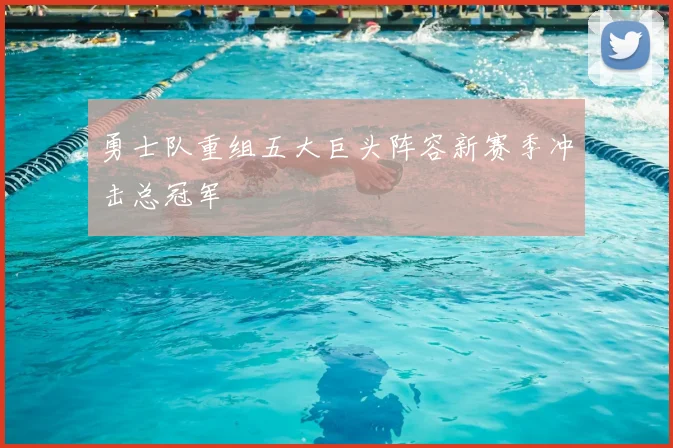 勇士队重组五大巨头阵容新赛季冲击总冠军