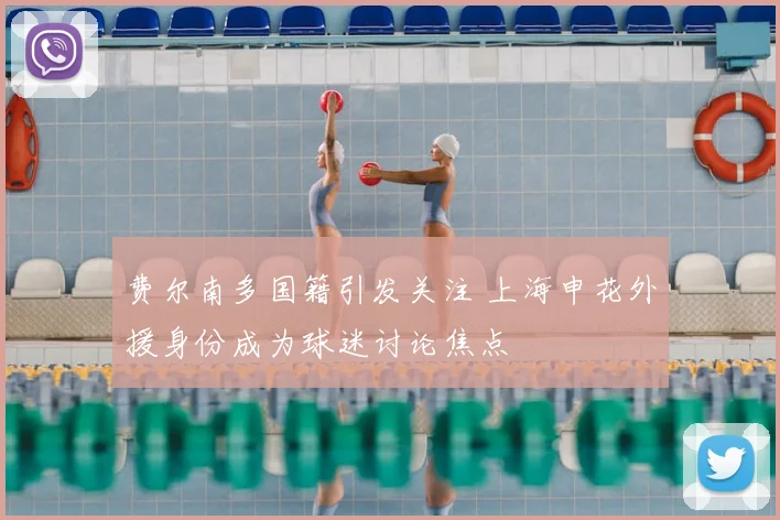 费尔南多国籍引发关注 上海申花外援身份成为球迷讨论焦点