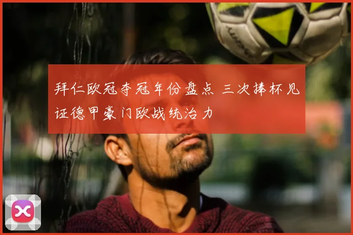 拜仁欧冠夺冠年份盘点 三次捧杯见证德甲豪门欧战统治力