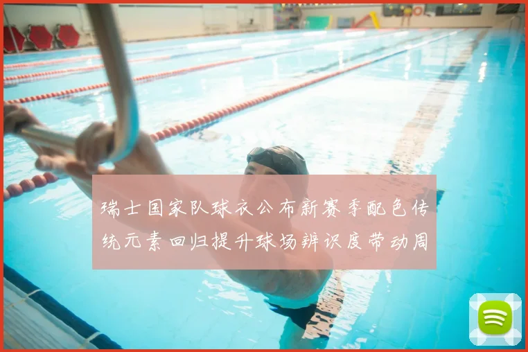 瑞士国家队球衣公布新赛季配色传统元素回归提升球场辨识度带动周边销量
