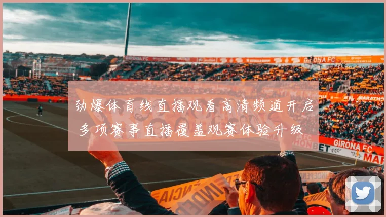 劲爆体育线直播观看高清频道开启 多项赛事直播覆盖观赛体验升级