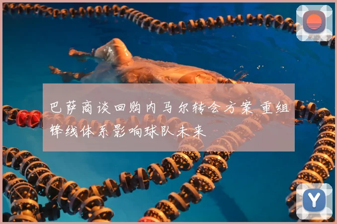 巴萨商谈回购内马尔转会方案 重组锋线体系影响球队未来