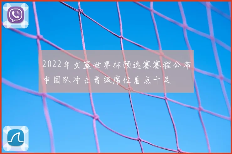 2022年女篮世界杯预选赛赛程公布中国队冲击晋级席位看点十足