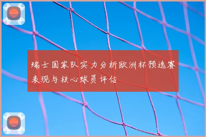瑞士国家队实力分析欧洲杯预选赛表现与核心球员评估