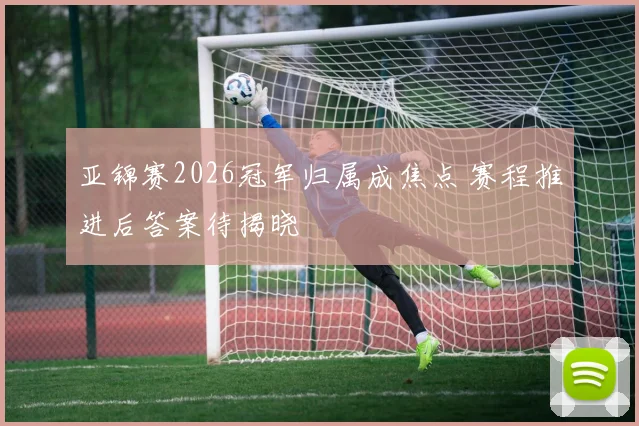 亚锦赛2026冠军归属成焦点 赛程推进后答案待揭晓