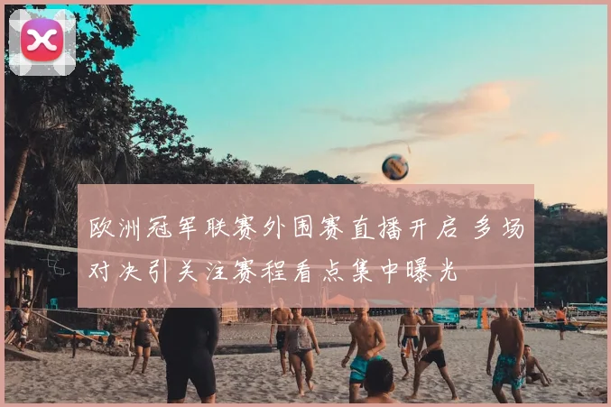 欧洲冠军联赛外围赛直播开启 多场对决引关注赛程看点集中曝光