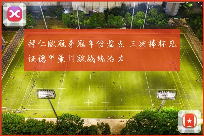 拜仁欧冠夺冠年份盘点 三次捧杯见证德甲豪门欧战统治力