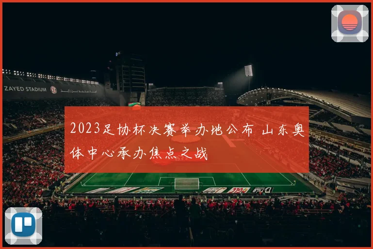 2023足协杯决赛举办地公布 山东奥体中心承办焦点之战