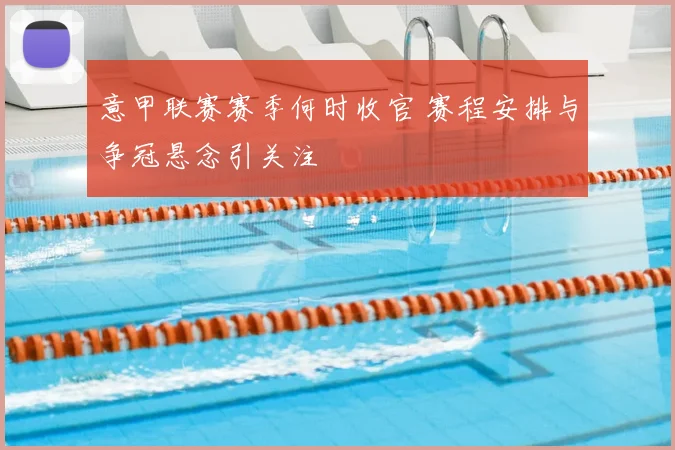 意甲联赛赛季何时收官 赛程安排与争冠悬念引关注