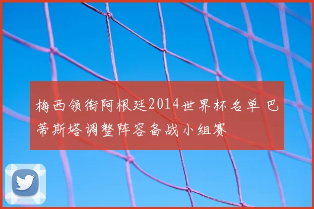 梅西领衔阿根廷2014世界杯名单 巴蒂斯塔调整阵容备战小组赛