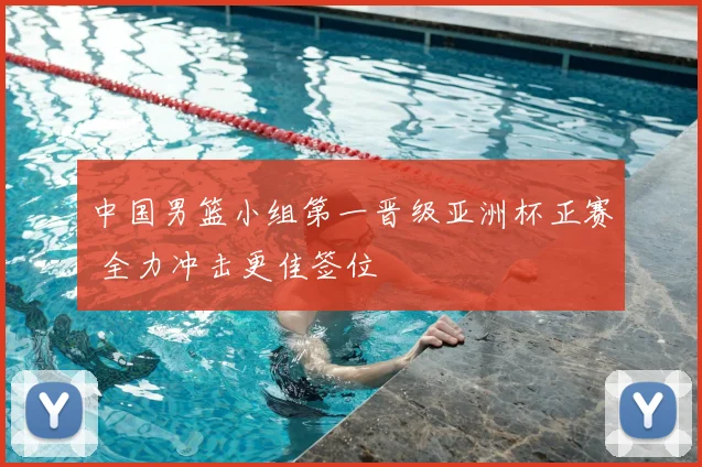 中国男篮小组第一晋级亚洲杯正赛 全力冲击更佳签位