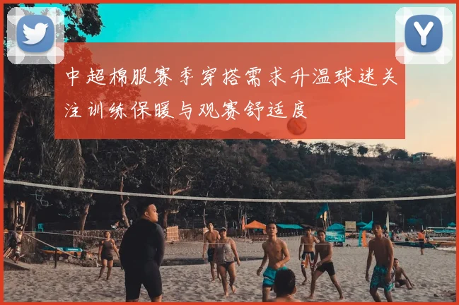 中超棉服赛季穿搭需求升温球迷关注训练保暖与观赛舒适度