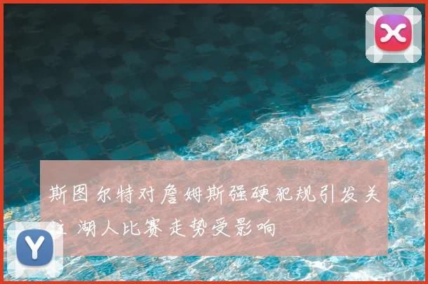 斯图尔特对詹姆斯强硬犯规引发关注 湖人比赛走势受影响