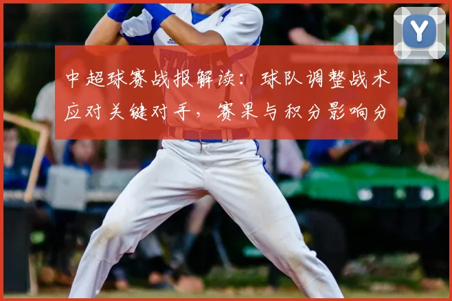 中超球赛战报解读：球队调整战术应对关键对手，赛果与积分影响分析
