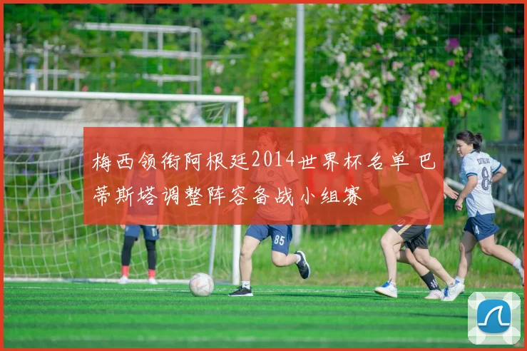 梅西领衔阿根廷2014世界杯名单 巴蒂斯塔调整阵容备战小组赛