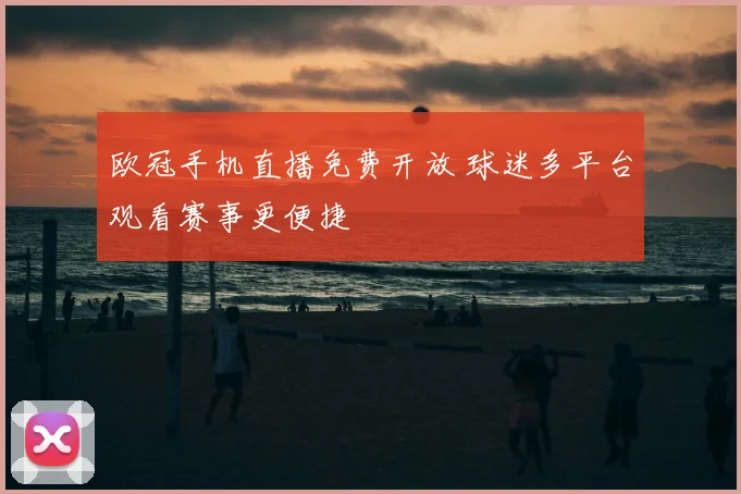 欧冠手机直播免费开放 球迷多平台观看赛事更便捷