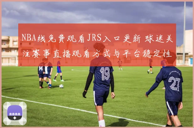 NBA线免费观看JRS入口更新 球迷关注赛事直播观看方式与平台稳定性