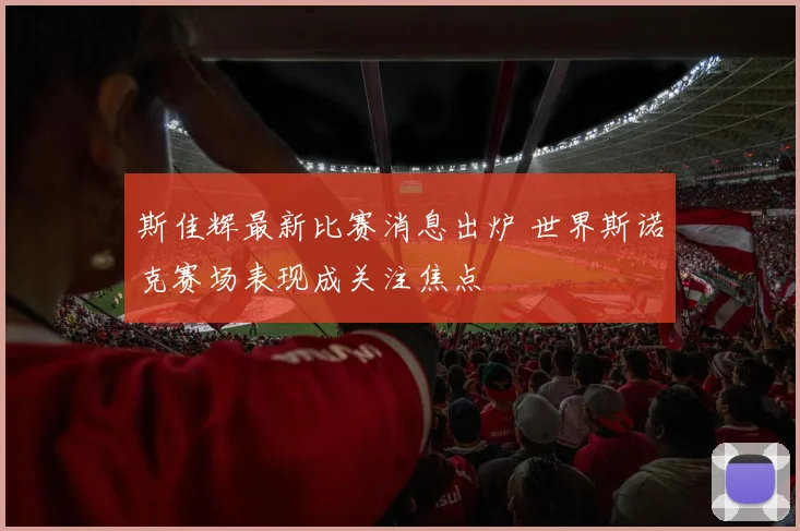 斯佳辉最新比赛消息出炉 世界斯诺克赛场表现成关注焦点