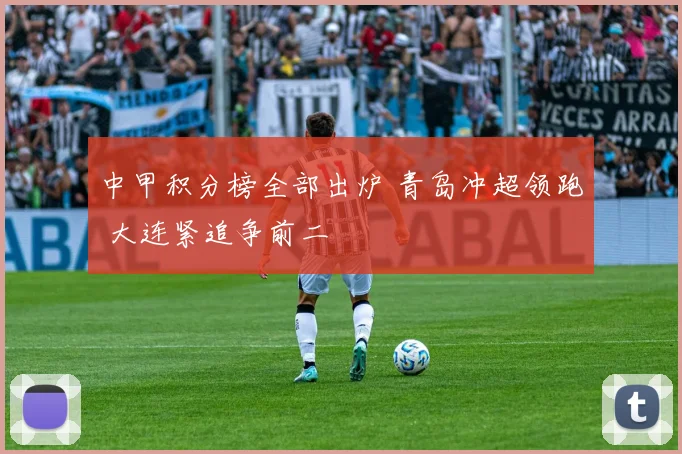 中甲积分榜全部出炉 青岛冲超领跑 大连紧追争前二