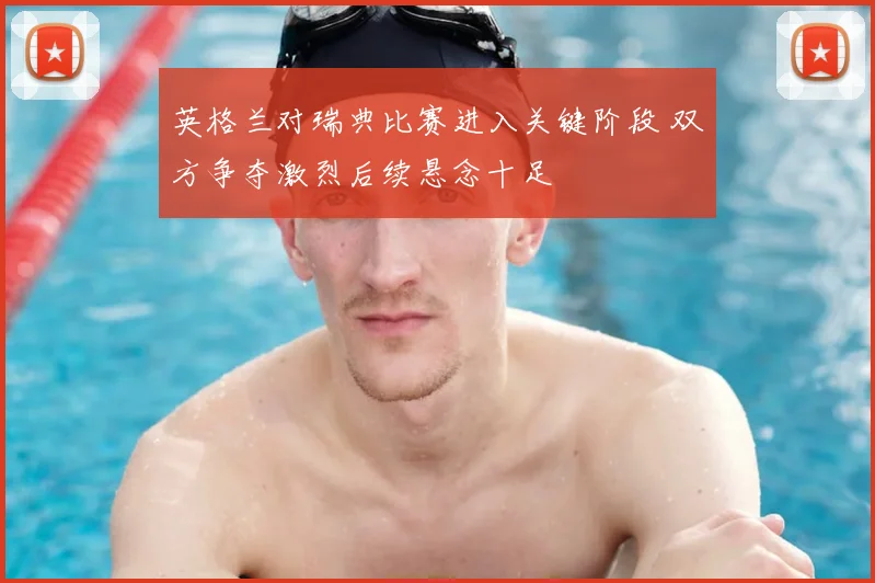 英格兰对瑞典比赛进入关键阶段 双方争夺激烈后续悬念十足