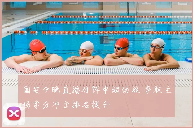 国安今晚直播对阵中超劲旅 争取主场拿分冲击排名提升