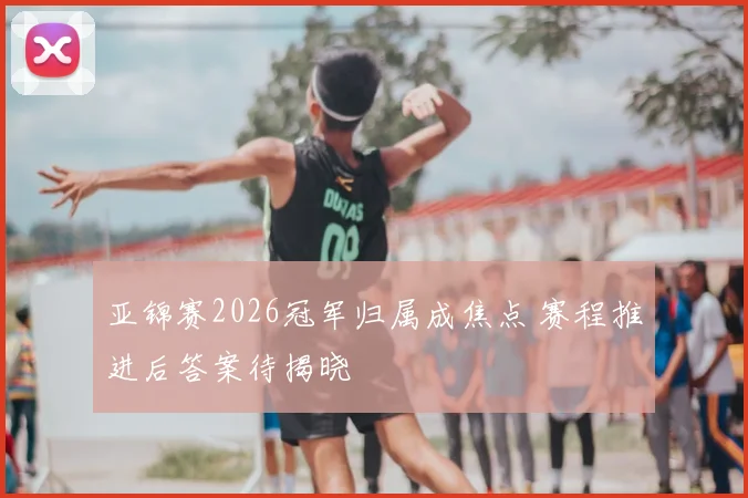 亚锦赛2026冠军归属成焦点 赛程推进后答案待揭晓