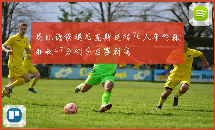 恩比德伤退尼克斯逆转76人布伦森狂砍47分创季后赛新高