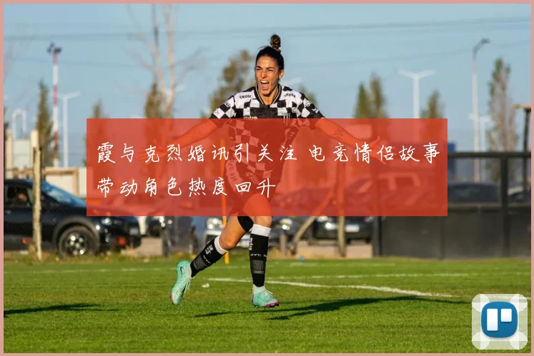 霞与克烈婚讯引关注 电竞情侣故事带动角色热度回升