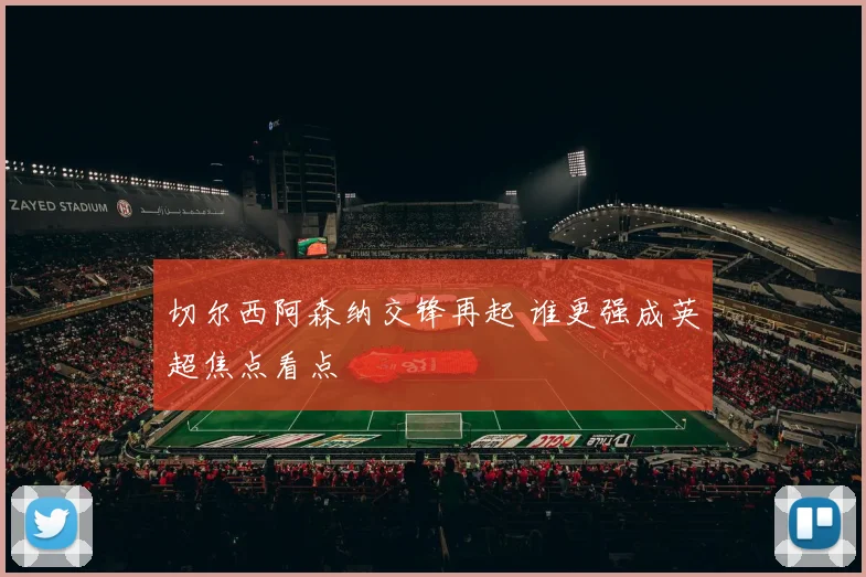 切尔西阿森纳交锋再起 谁更强成英超焦点看点