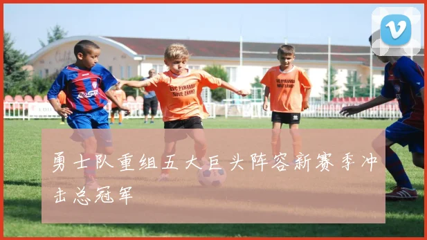 勇士队重组五大巨头阵容新赛季冲击总冠军