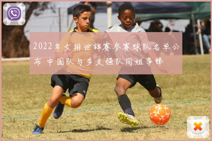 2022年女排世锦赛参赛球队名单公布 中国队与多支强队同组争锋