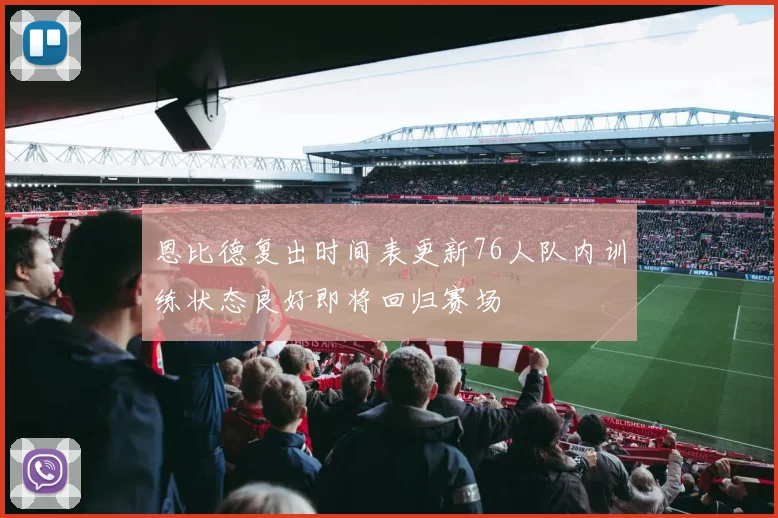恩比德复出时间表更新76人队内训练状态良好即将回归赛场
