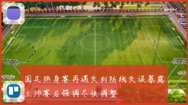 国足热身赛再遇失利防线失误暴露主帅赛后强调尽快调整