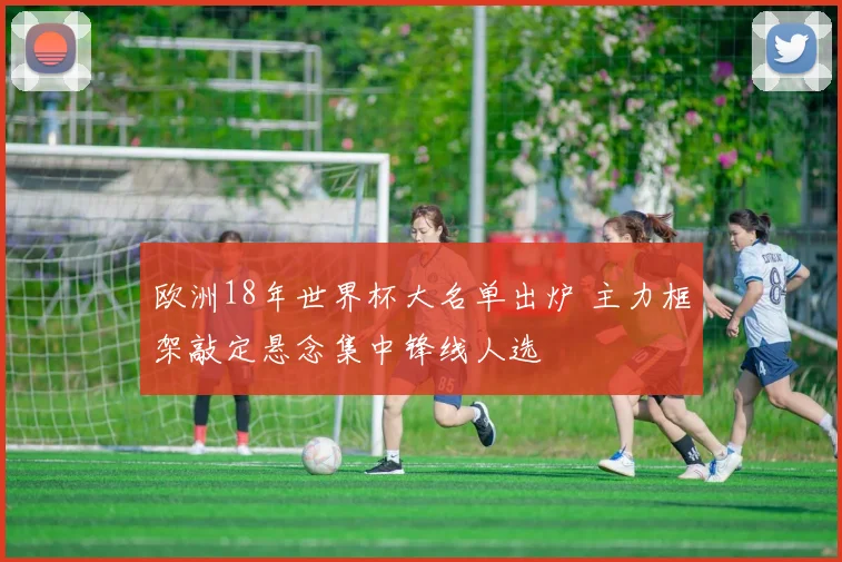 欧洲18年世界杯大名单出炉 主力框架敲定悬念集中锋线人选