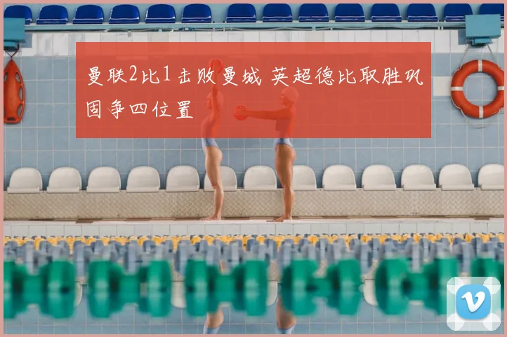 曼联2比1击败曼城 英超德比取胜巩固争四位置