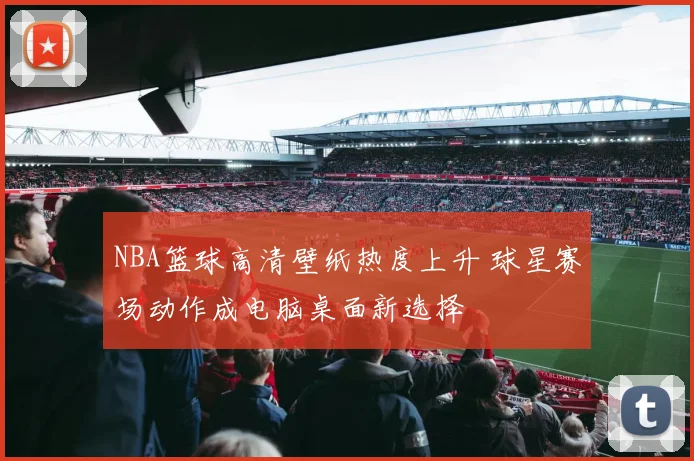 NBA篮球高清壁纸热度上升 球星赛场动作成电脑桌面新选择