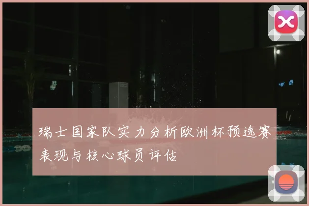 瑞士国家队实力分析欧洲杯预选赛表现与核心球员评估