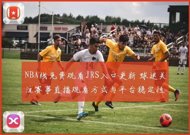 NBA线免费观看JRS入口更新 球迷关注赛事直播观看方式与平台稳定性