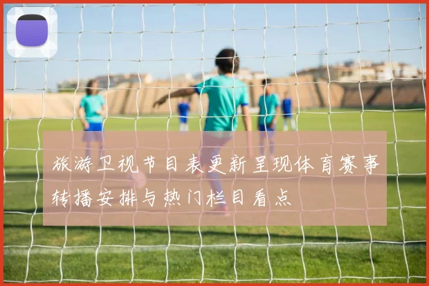 旅游卫视节目表更新呈现体育赛事转播安排与热门栏目看点