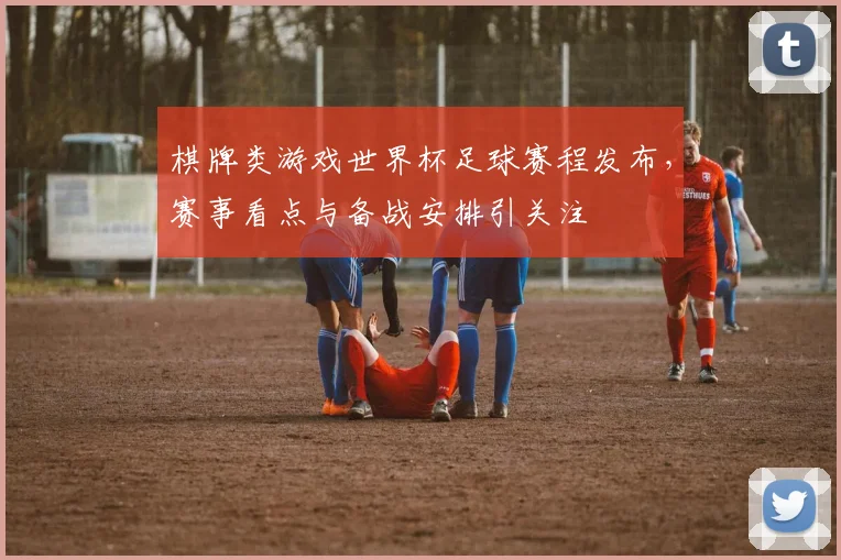 棋牌类游戏世界杯足球赛程发布，赛事看点与备战安排引关注