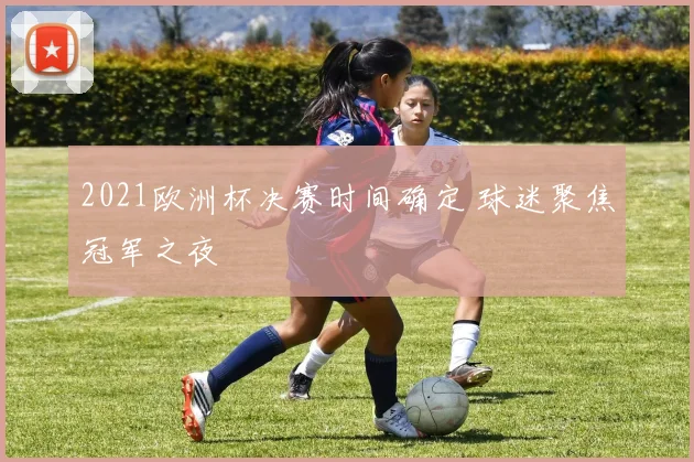 2021欧洲杯决赛时间确定 球迷聚焦冠军之夜