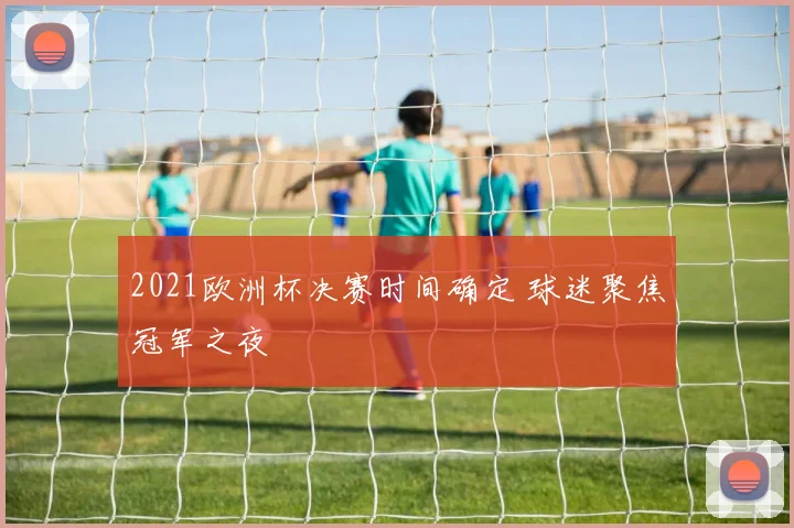 2021欧洲杯决赛时间确定 球迷聚焦冠军之夜