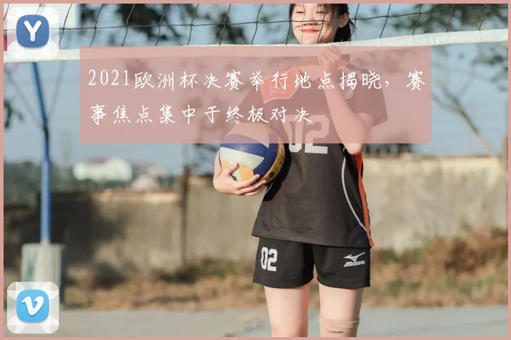 2021欧洲杯决赛举行地点揭晓,赛事焦点集中于终极对决