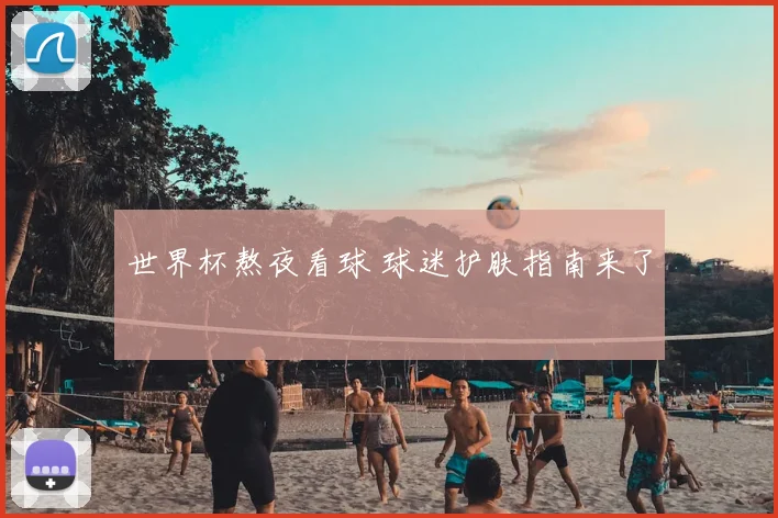 世界杯熬夜看球 球迷护肤指南来了