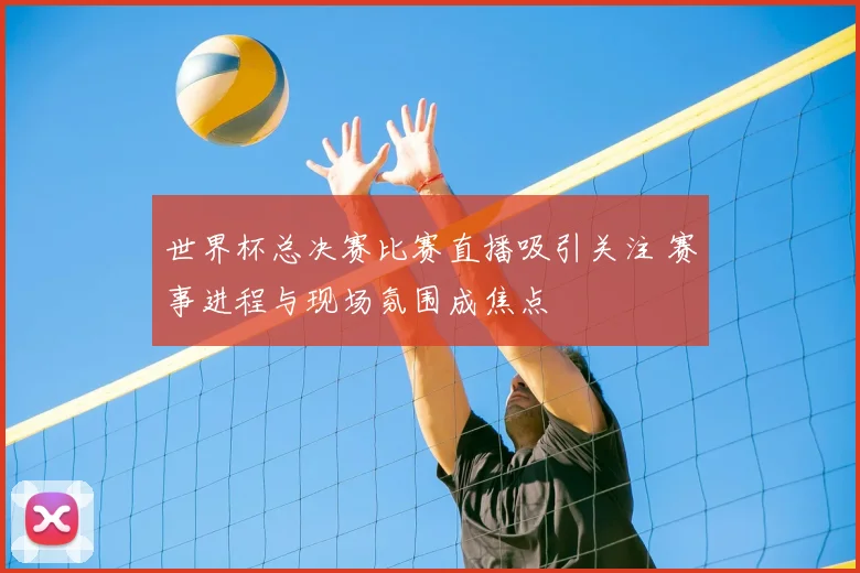 世界杯总决赛比赛直播吸引关注 赛事进程与现场氛围成焦点