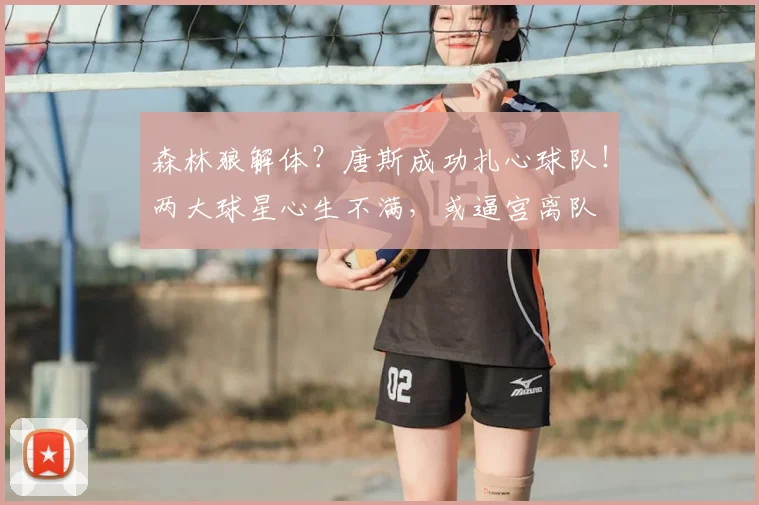 森林狼解体?唐斯成功扎心球队!两大球星心生不满,或逼宫离队